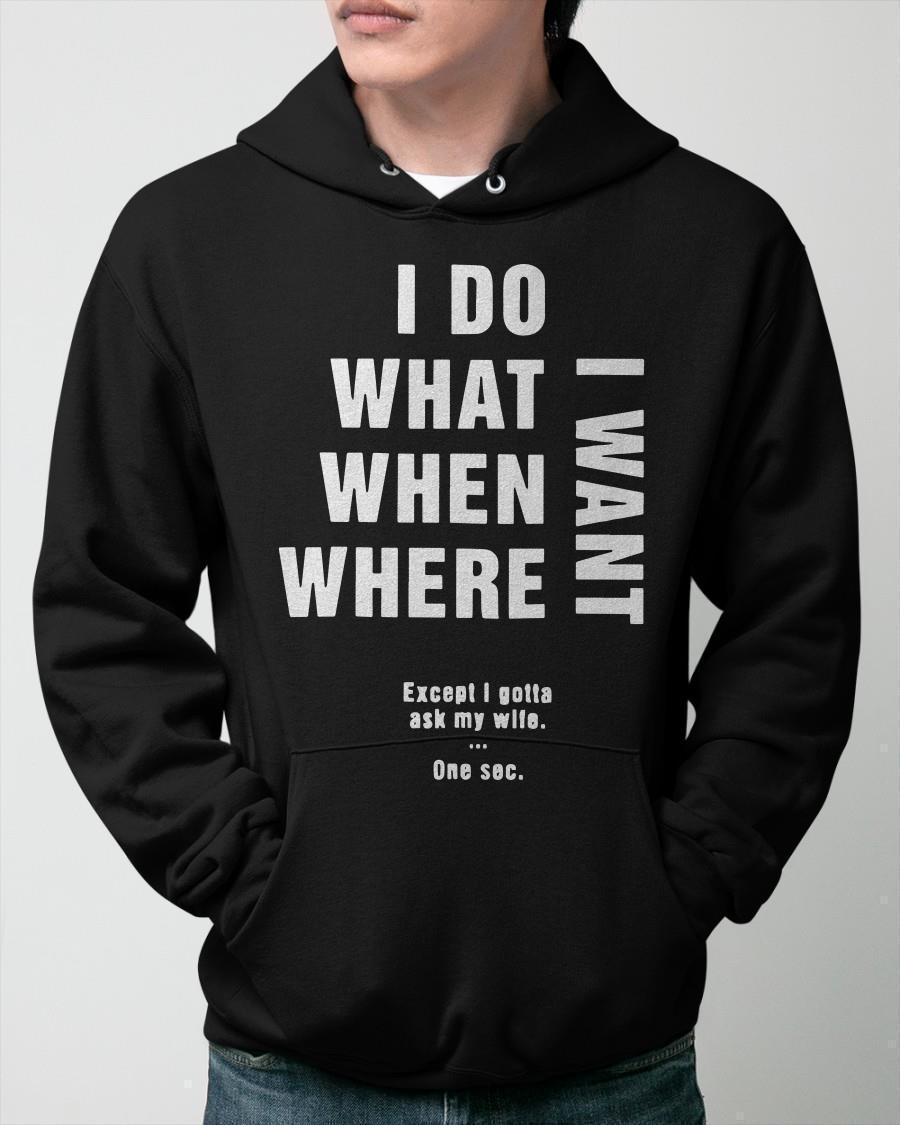 I Do What I Want When I Want Where I Want Except I Gotta Ask My Wife Hoodie