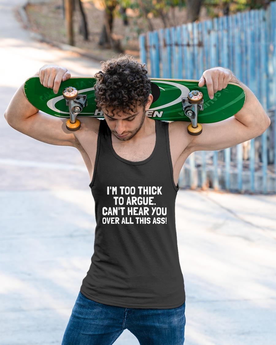 I'm Too Thick To Argue Can't Hear You Over All This Ass Shirt