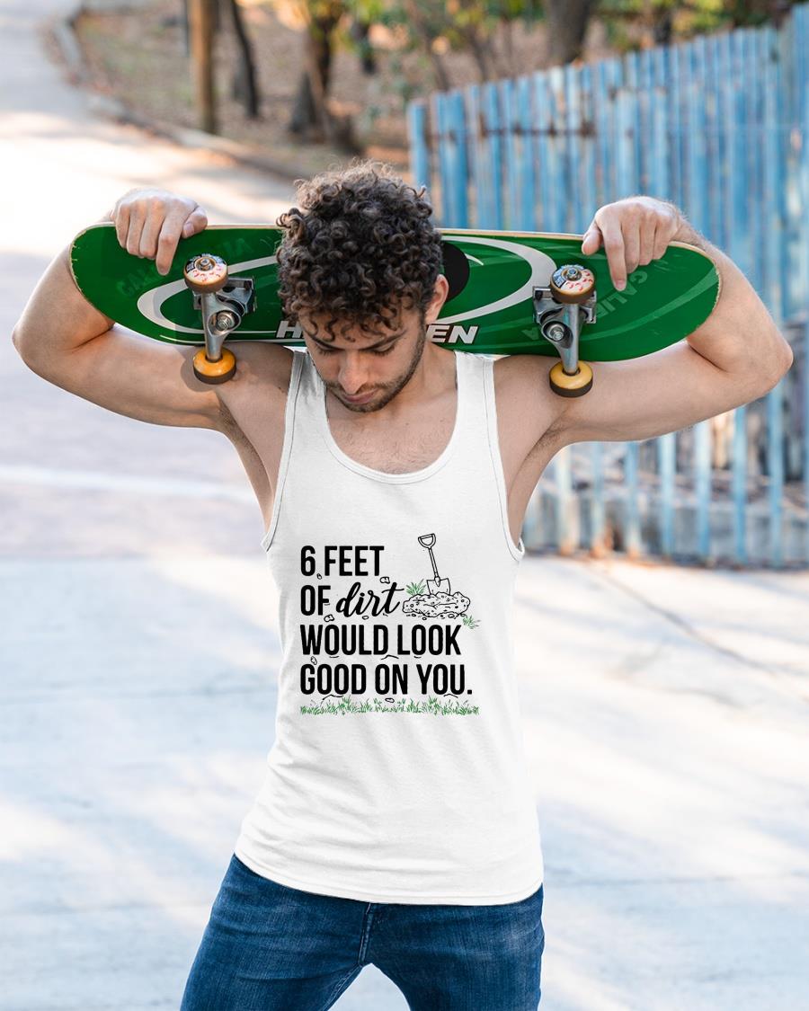 6 Feet Of Dirt Would Look Good On You Shirt