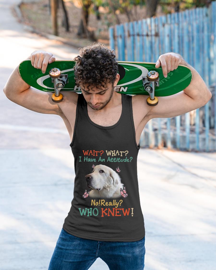 Great Pyrenees Wait What I Have An Attitude No Really Who Knew Shirt