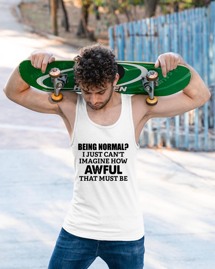 Being Normal I Just Can't Imagine How Awful That Must Be Shirt
