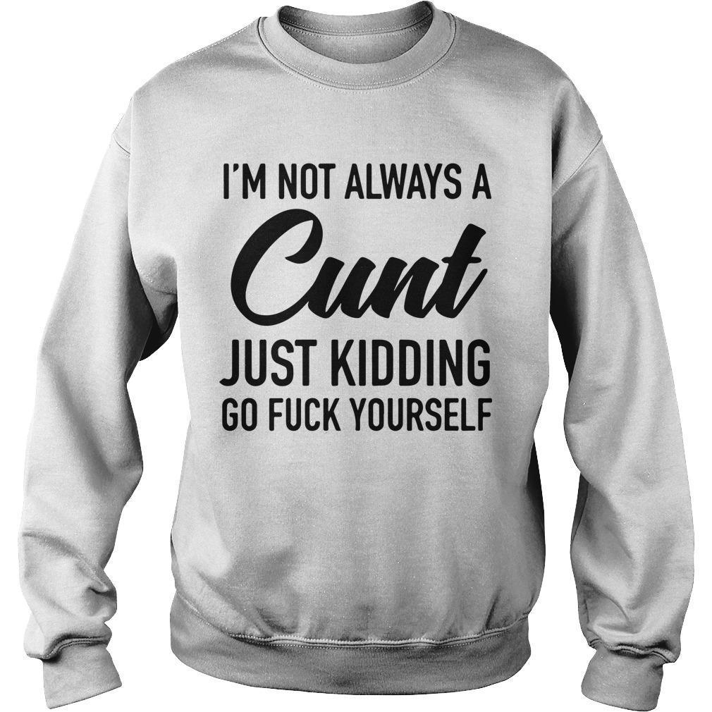 I'm Not Always A Cunt Just Kidding Go Fuck Yourself Sweater